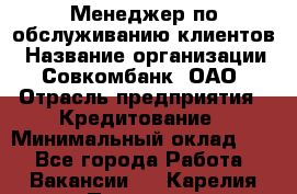 Менеджер по обслуживанию клиентов › Название организации ­ Совкомбанк, ОАО › Отрасль предприятия ­ Кредитование › Минимальный оклад ­ 1 - Все города Работа » Вакансии   . Карелия респ.,Петрозаводск г.